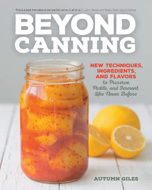 Beyond Canning: New Techniques, Ingredients, And Flavors To Preserve, Pickle, And Ferment Like Never Before