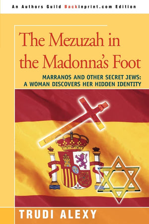 The Mezuzah in the Madonna s Foot: Marranos and Other Secret Jews: A Woman Discovers Her Hidden Identity