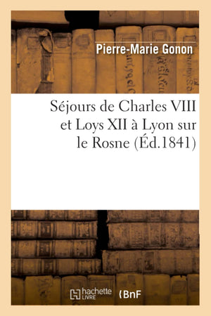 Sjours De Charles Viii Et Loys Xii  Lyon Sur Le Rosne (D.1841) (Histoire) (French Edition),New