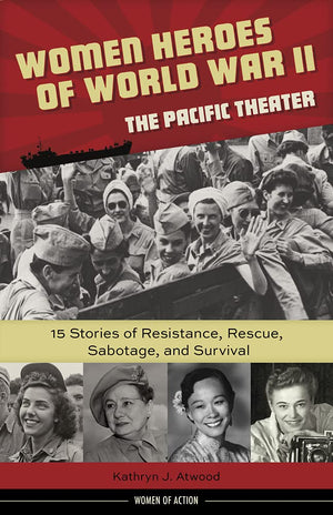 Women Heroes Of World War Iithe Pacific Theater: 15 Stories Of Resistance, Rescue, Sabotage, And Survival (18) (Women Of Action