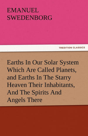 Earths in Our Solar System Which Are Called Planets, and Earths in the Starry Heaven Their Inhabitants, and the Spirits and Ange,Used