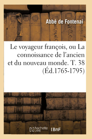 Le Voyageur Franois, Ou La Connoissance De L'Ancien Et Du Nouveau Monde. T. 38 (D.17651795) (Histoire) (French Edition),New