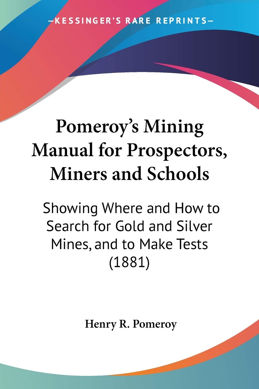 Pomeroy's Mining Manual for Prospectors, Miners and Schools: Showing Where and How to Search for Gold and Silver Mines, and to M,Used