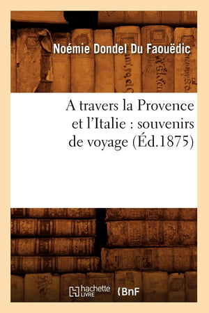 A Travers La Provence Et L'Italie: Souvenirs De Voyage (D.1875) (Histoire) (French Edition),New