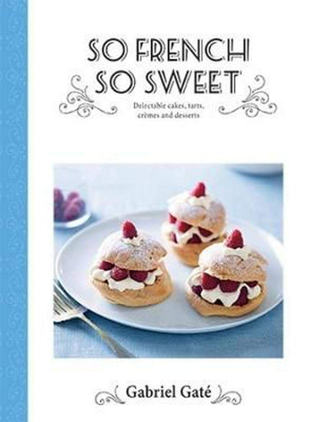 So French So Sweet: Delectable Cakes, Tarts, Cremes And Desserts