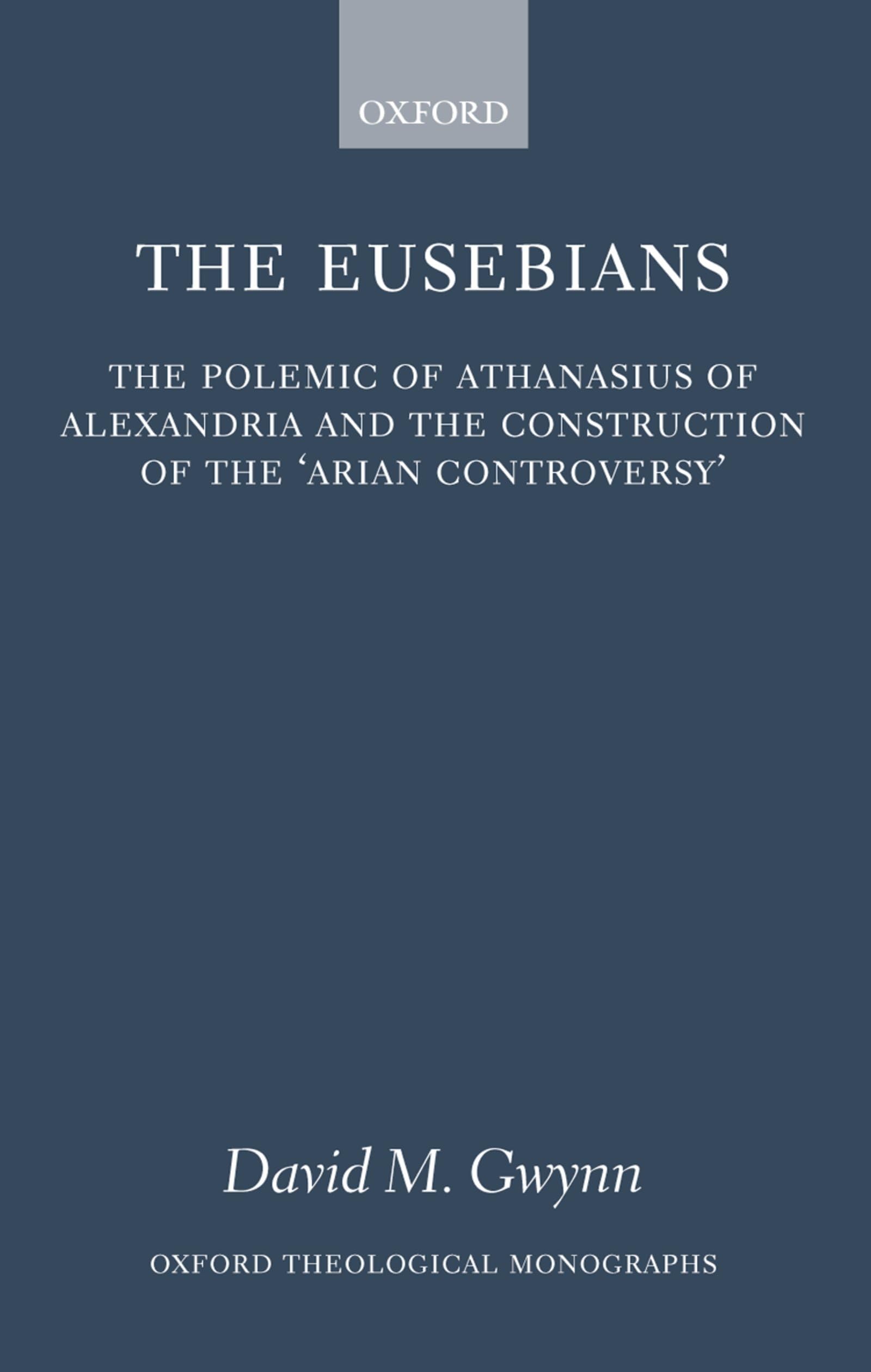The Eusebians: The Polemic Of Athanasius Of Alexandria And The Construction Of The Arian Controversy' (Oxford Theology And Reli