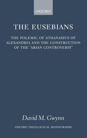 The Eusebians: The Polemic Of Athanasius Of Alexandria And The Construction Of The Arian Controversy' (Oxford Theology And Reli