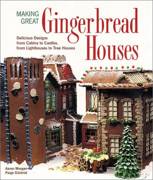Making Great Gingerbread Houses: Delicious Designs from Cabins to Castles, from Lighthouses to Tree Houses,New
