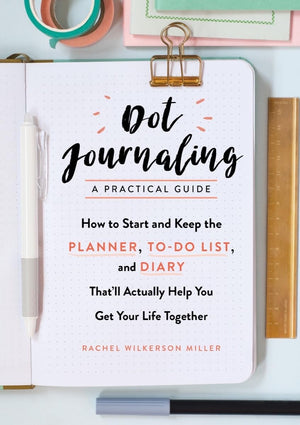Dot JournalingA Practical Guide: How to Start and Keep the Planner, ToDo List, and Diary Thatll Actually Help You Get Your Lif