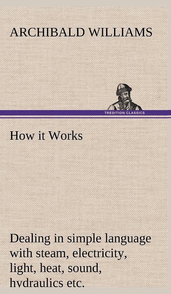 How it Works Dealing in simple language with steam, electricity, light, heat, sound, hydraulics, optics, etc.,Used
