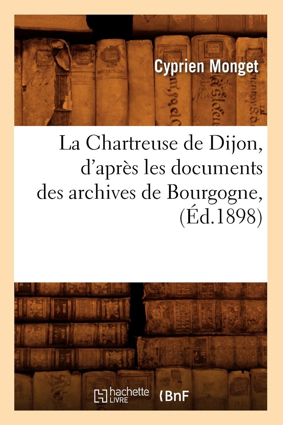 La Chartreuse De Dijon, D'Aprs Les Documents Des Archives De Bourgogne, (D.1898) (Histoire) (French Edition),New