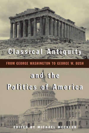 Classical Antiquity And The Politics Of America: From George Washington To George W. Bush