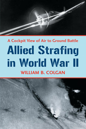Allied Strafing In World War Ii: A Cockpit View Of Air To Ground Battle,New
