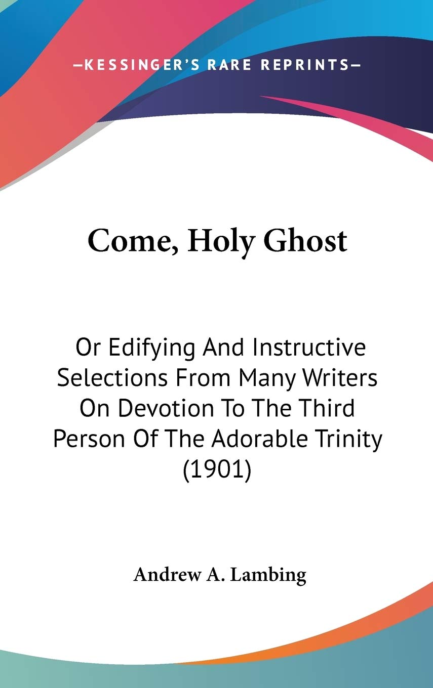 Come, Holy Ghost: Or Edifying And Instructive Selections From Many Writers On Devotion To The Third Person Of The Adorable Trini,New