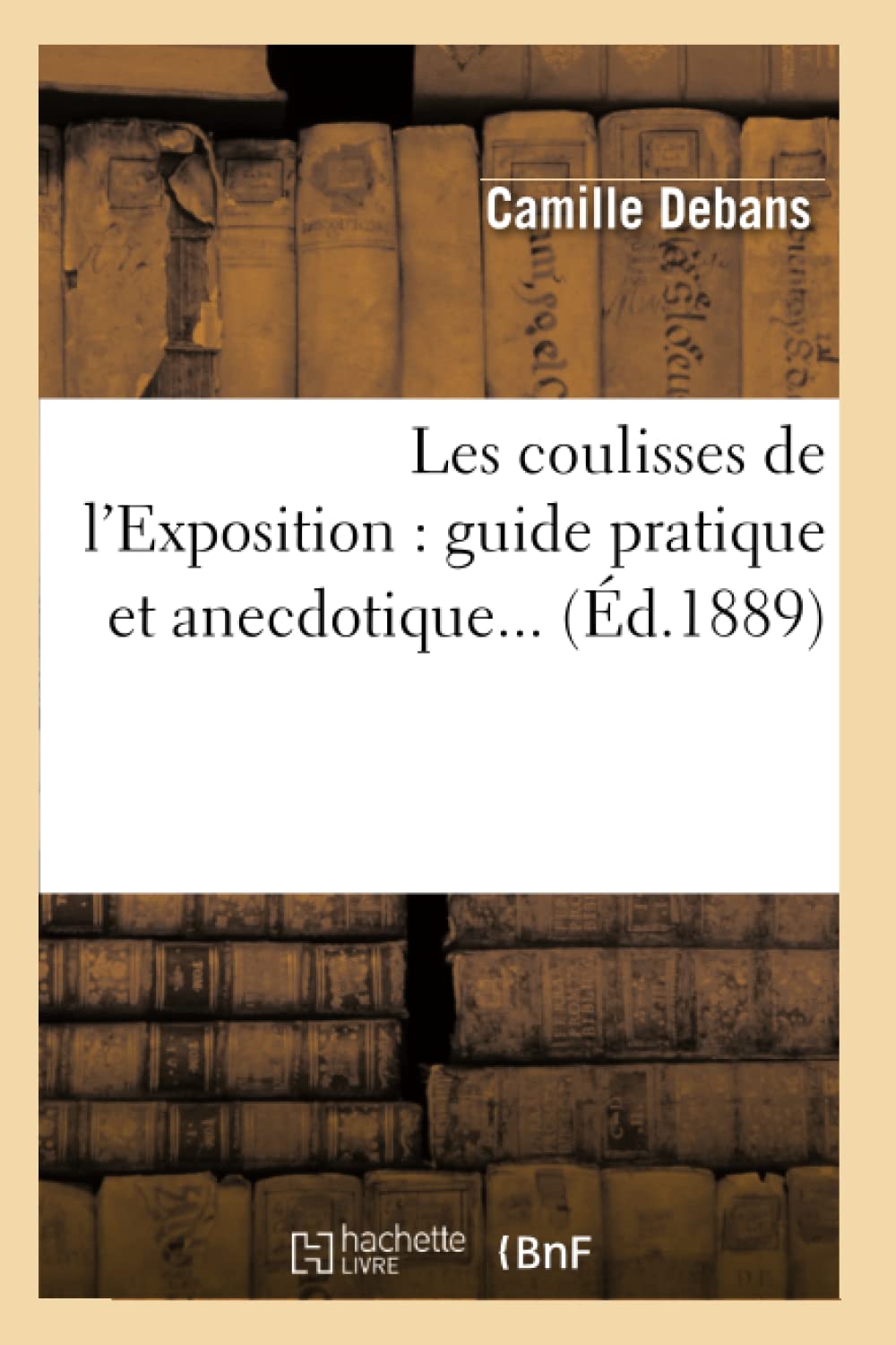 Les Coulisses De L'Exposition: Guide Pratique Et Anecdotique (D.1889) (Arts) (French Edition),New