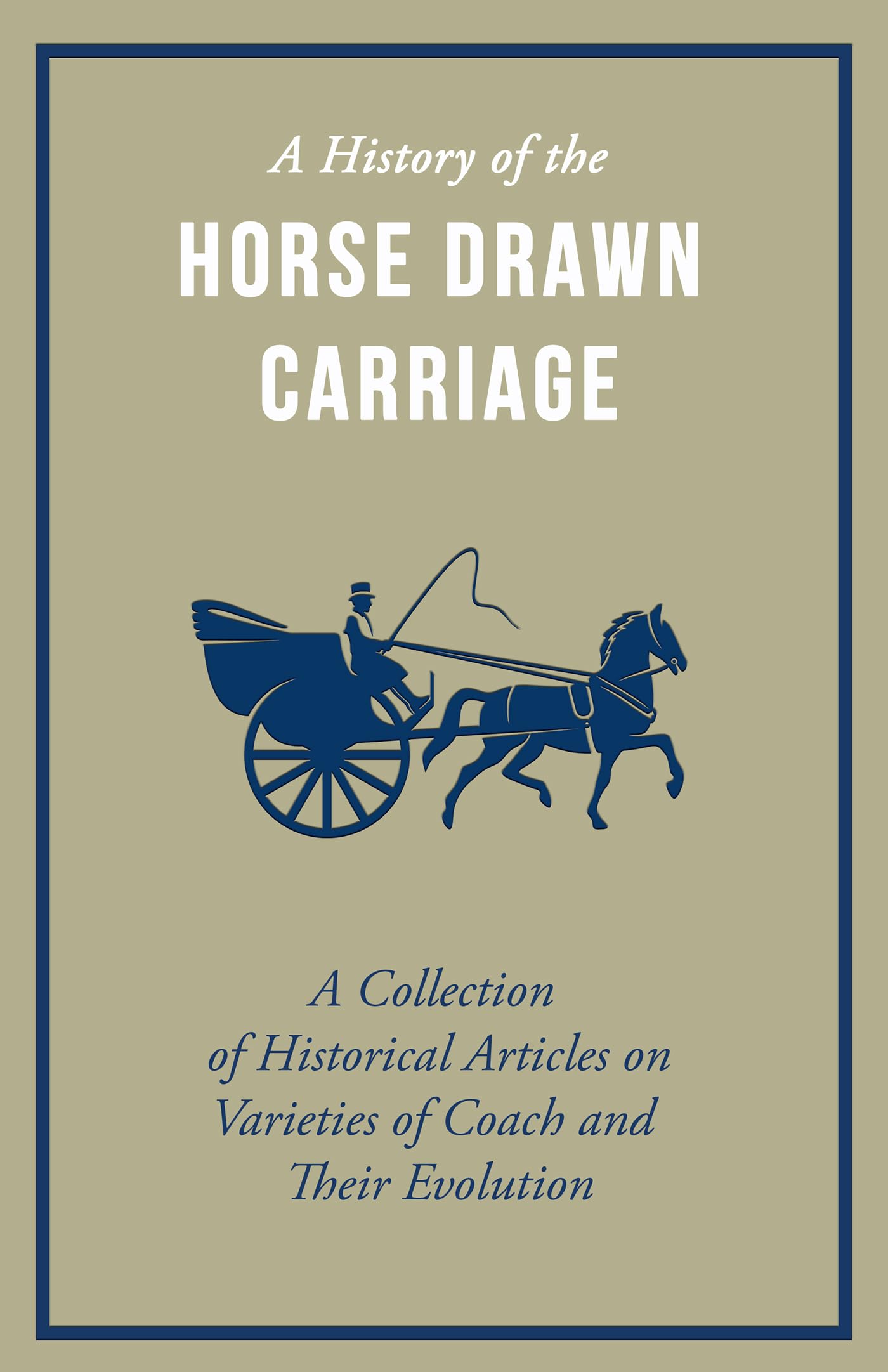 A History Of The Horse Drawn Carriage  A Collection Of Historical Articles On Varieties Of Coach And Their Evolution,Used