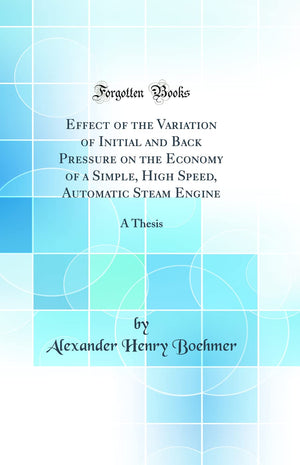 Effect of the Variation of Initial and Back Pressure on the Economy of a Simple, High Speed, Automatic Steam Engine: A Thesis (C,Used