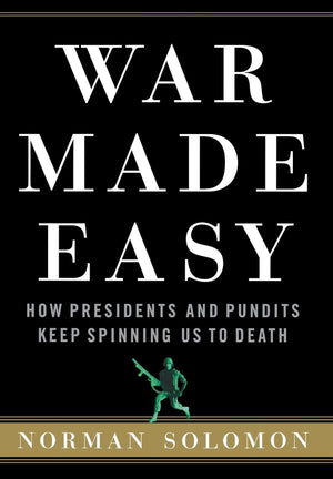 War Made Easy: How Presidents And Pundits Keep Spinning Us To Death