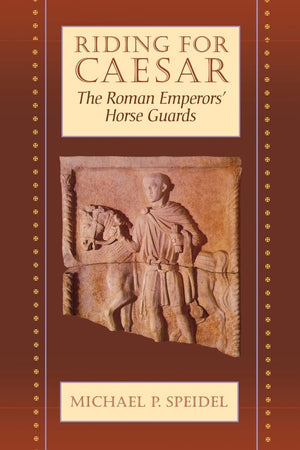 Riding for Caesar: The Roman Emperors Horse Guard