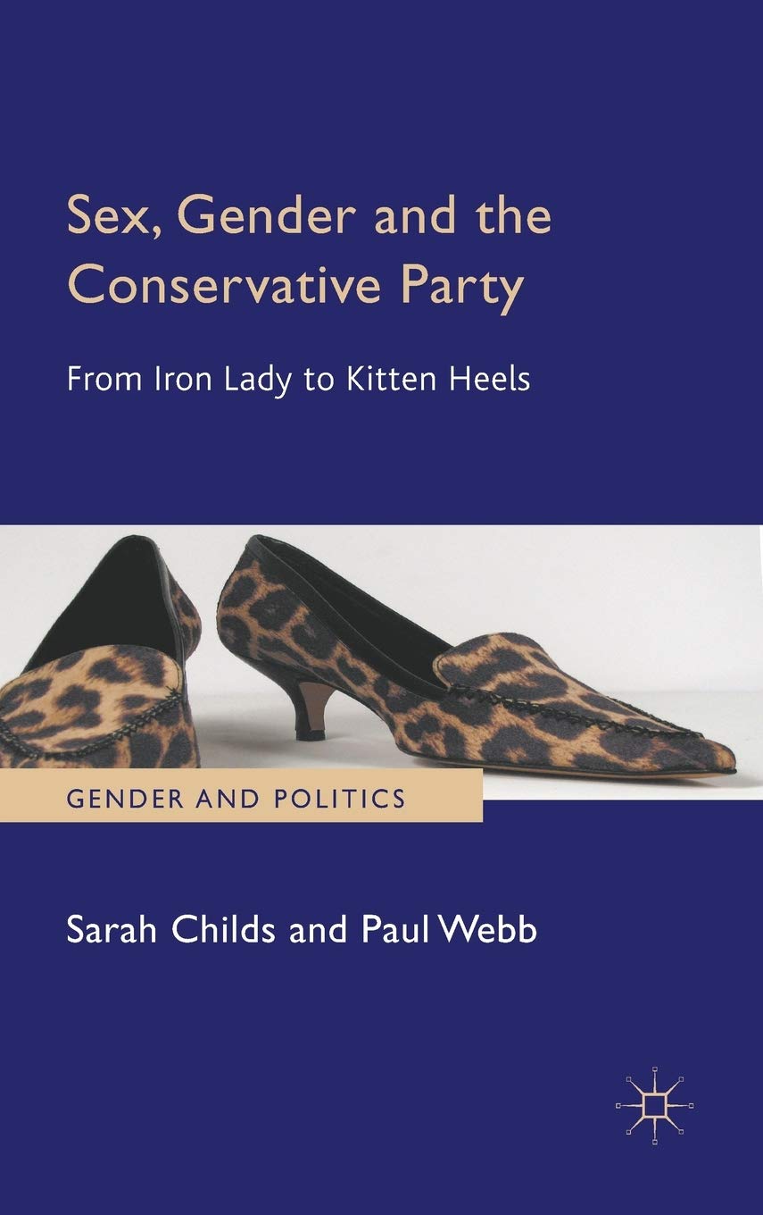 Sex, Gender And The Conservative Party: From Iron Lady To Kitten Heels (Gender And Politics)