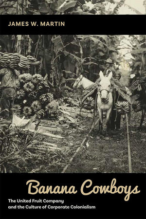 Banana Cowboys: The United Fruit Company And The Culture Of Corporate Colonialism-new,New
