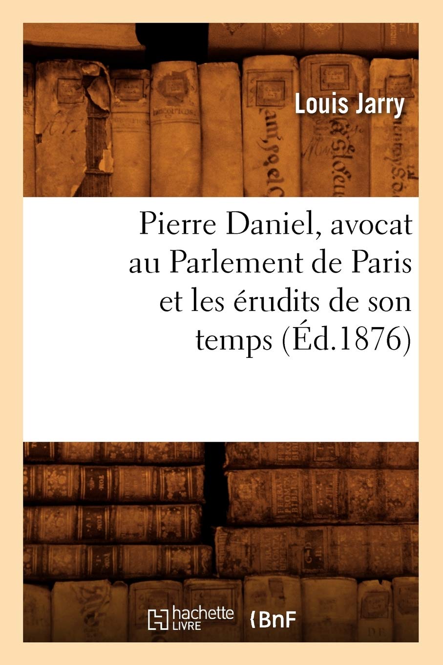 Pierre Daniel, Avocat Au Parlement De Paris Et Les Rudits De Son Temps (D.1876) (Sciences Sociales) (French Edition),New