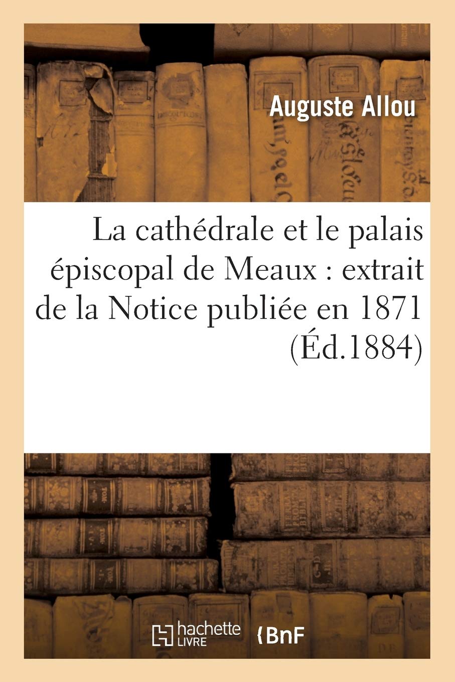 La Cathdrale Et Le Palais Piscopal De Meaux: Extrait De La Notice Publie En 1871 (D.1884) (Religion) (French Edition),New