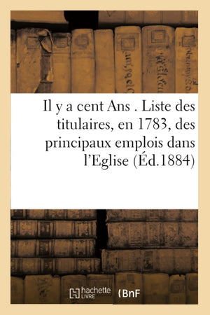 Il Y a Cent ANS . Liste Des Titulaires, En 1783, Des Principaux Emplois Dans l'Eglise, (d.1884) (Sciences Sociales) (French Ed,Used