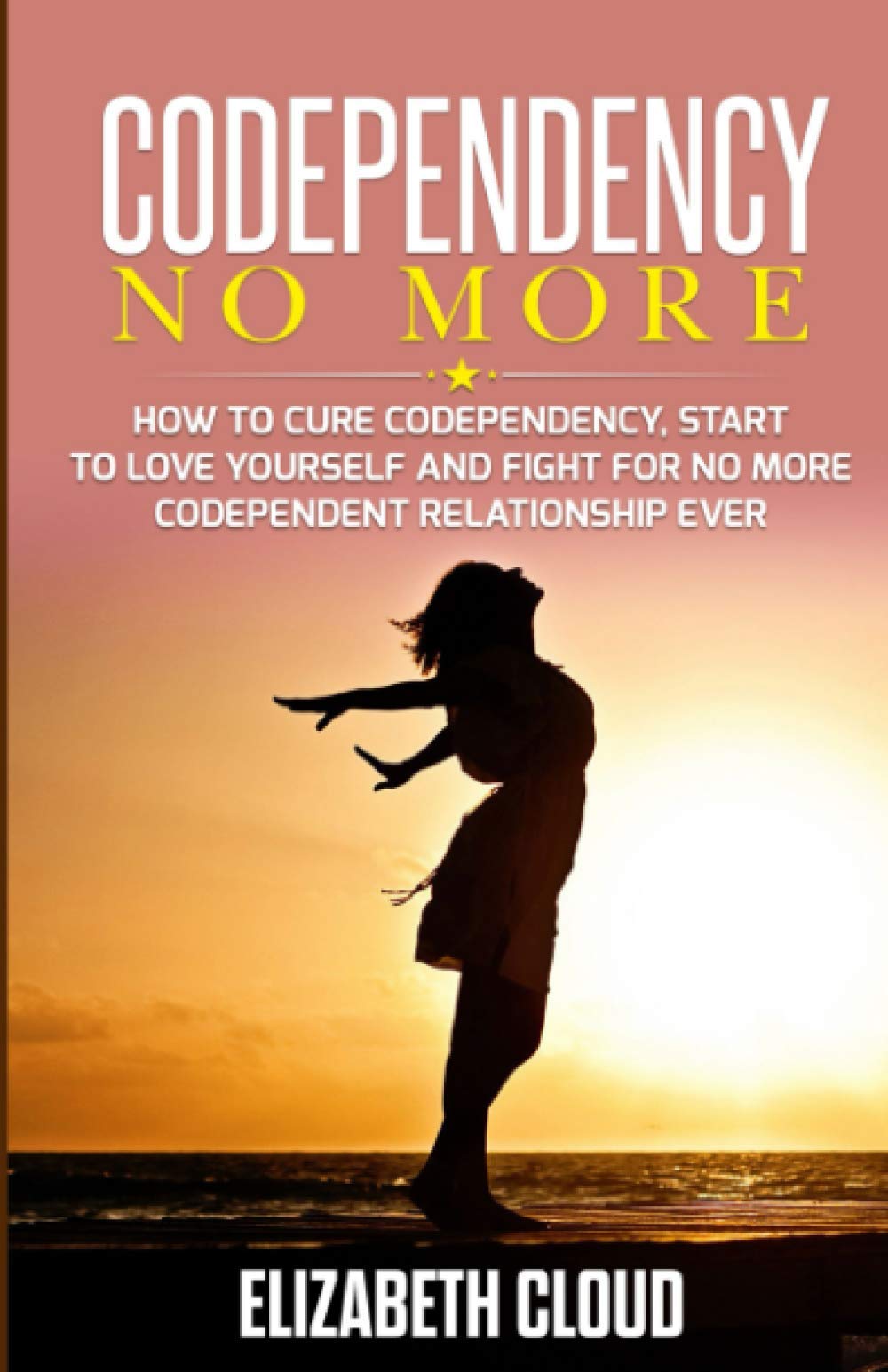 Codependency No More: How To Cure Codependency, Start To Love Yourself And Fight For No More Codependent Relationship Ever
