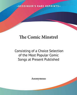 The Comic Minstrel: Consisting of a Choice Selection of the Most Popular Comic Songs at Present Published,Used
