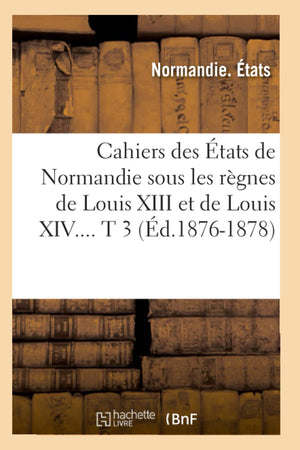 Cahiers Des Tats De Normandie Sous Les Rgnes De Louis Xiii Et De Louis Xiv. Tome 3 (D.18761878) (Histoire) (French Edition),New