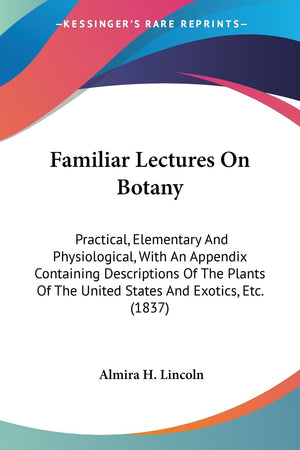 Familiar Lectures On Botany: Practical, Elementary And Physiological, With An Appendix Containing Descriptions Of The Plants Of ,Used