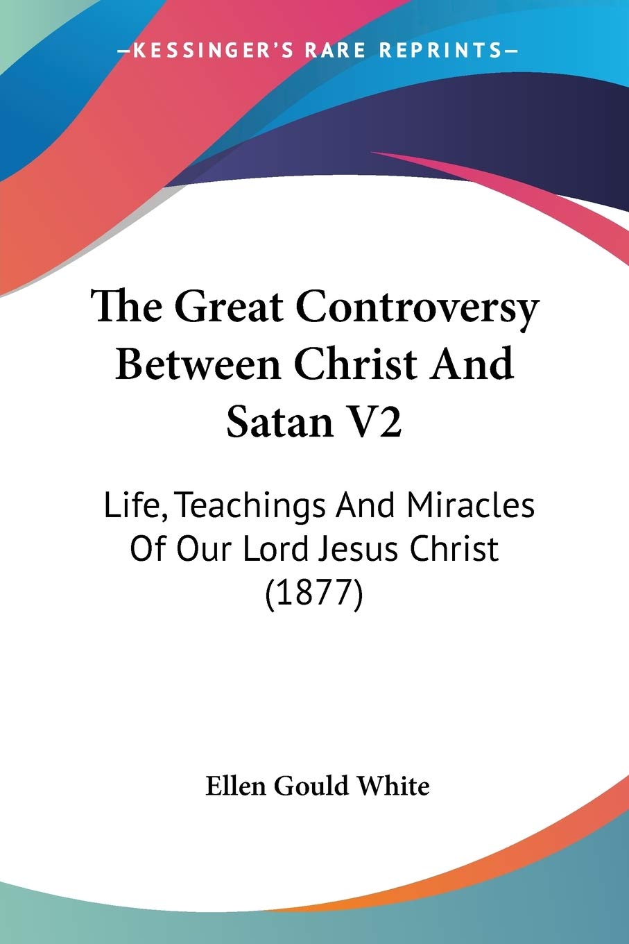 The Great Controversy Between Christ And Satan V2: Life, Teachings And Miracles Of Our Lord Jesus Christ (1877),New