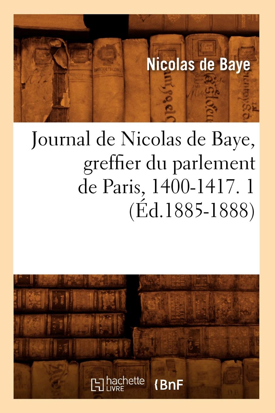 Journal De Nicolas De Baye, Greffier Du Parlement De Paris, 14001417. 1 (D.18851888) (Histoire) (French Edition),New
