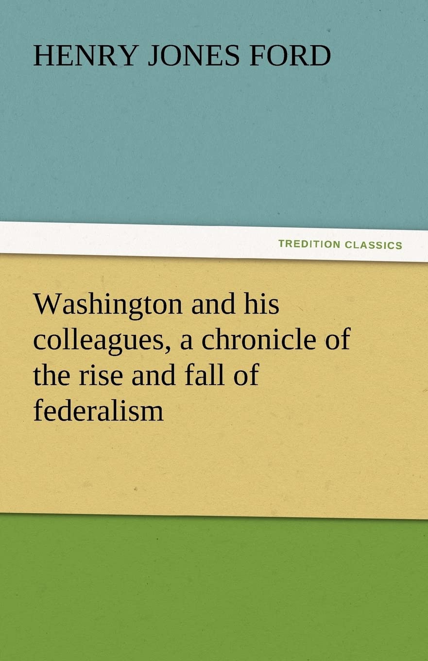 Washington and His Colleagues, a Chronicle of the Rise and Fall of Federalism,Used