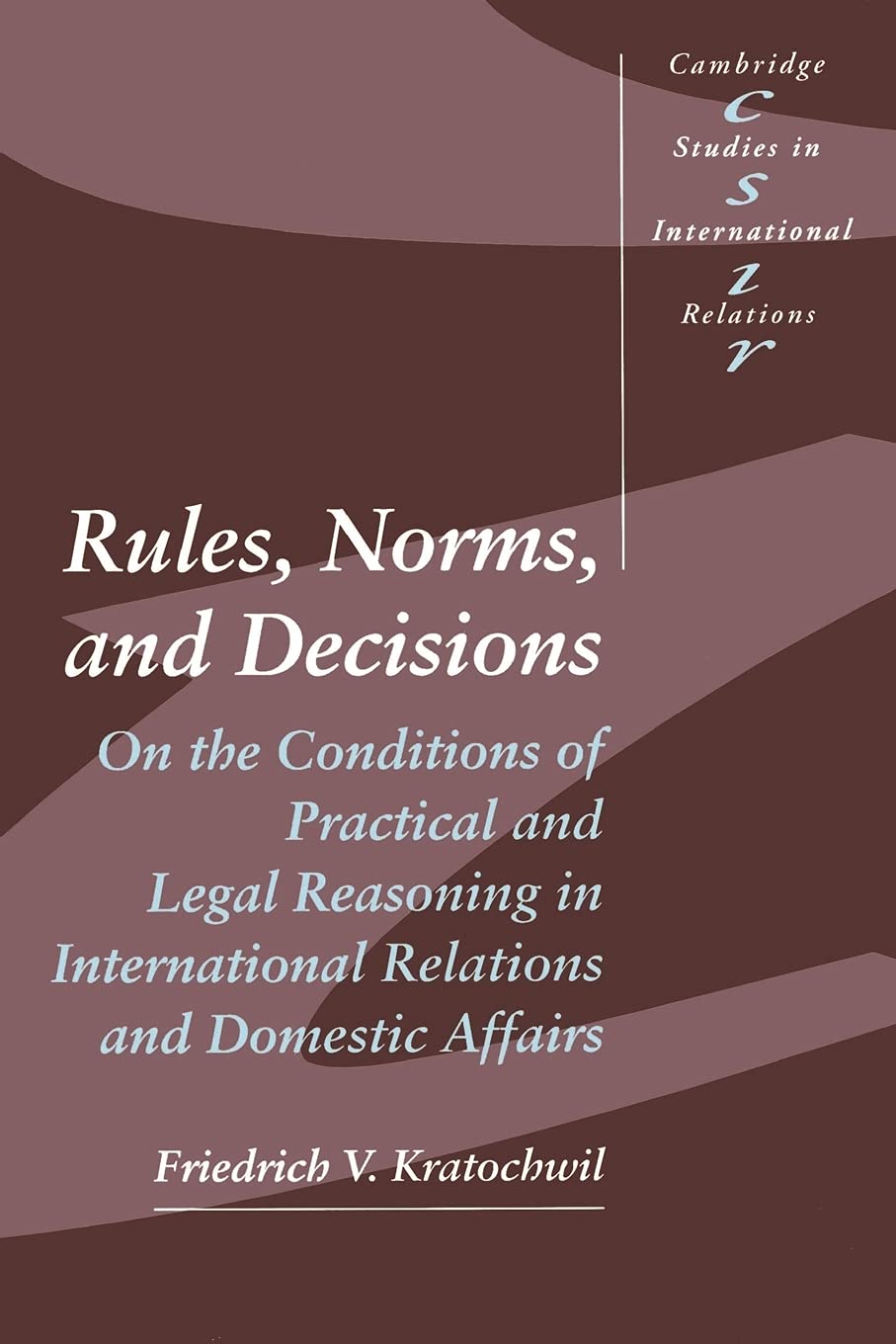 Rules, Norms, and Decisions: On the Conditions of Practical and Legal Reasoning in International Relations and Domestic Affairs ,New