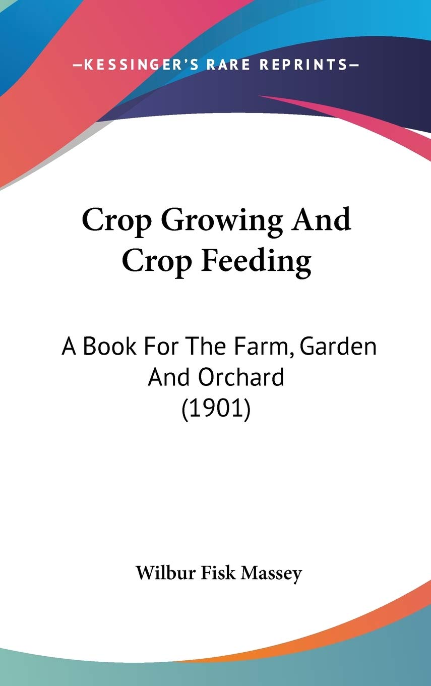 Crop Growing And Crop Feeding: A Book For The Farm, Garden And Orchard (1901),New