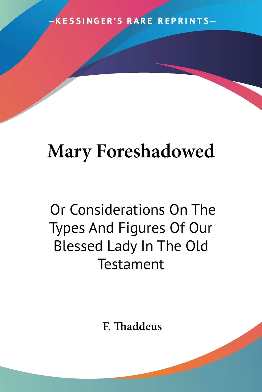 Mary Foreshadowed: Or Considerations On The Types And Figures Of Our Blessed Lady In The Old Testament,Used