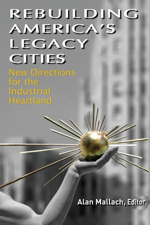 Rebuilding America'S Legacy Cities: New Directions For The Industrial Heartland,New