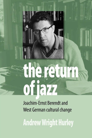 The Return Of Jazz: Joachimernst Berendt And West German Cultural Change,New