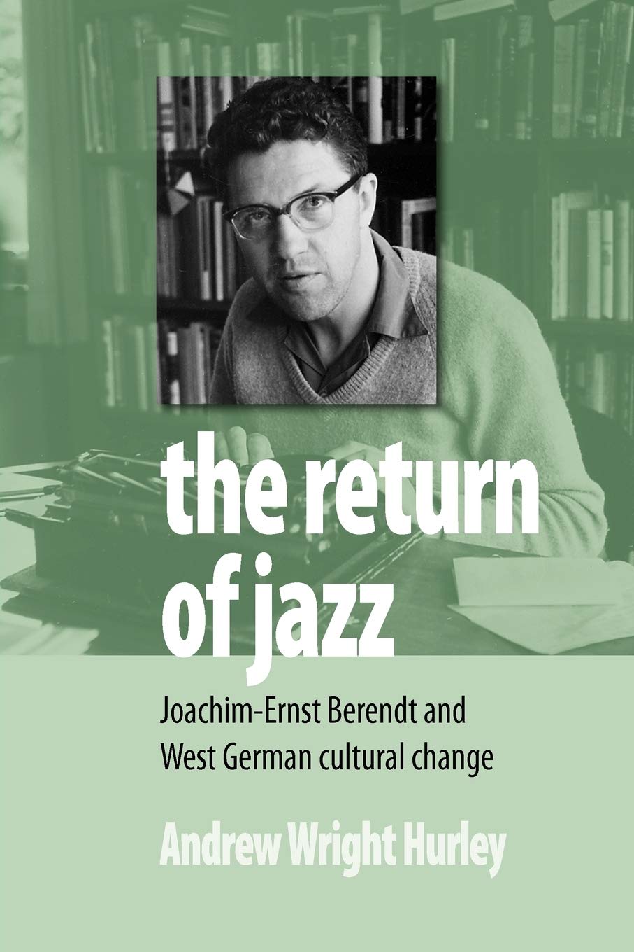 The Return Of Jazz: Joachimernst Berendt And West German Cultural Change,New