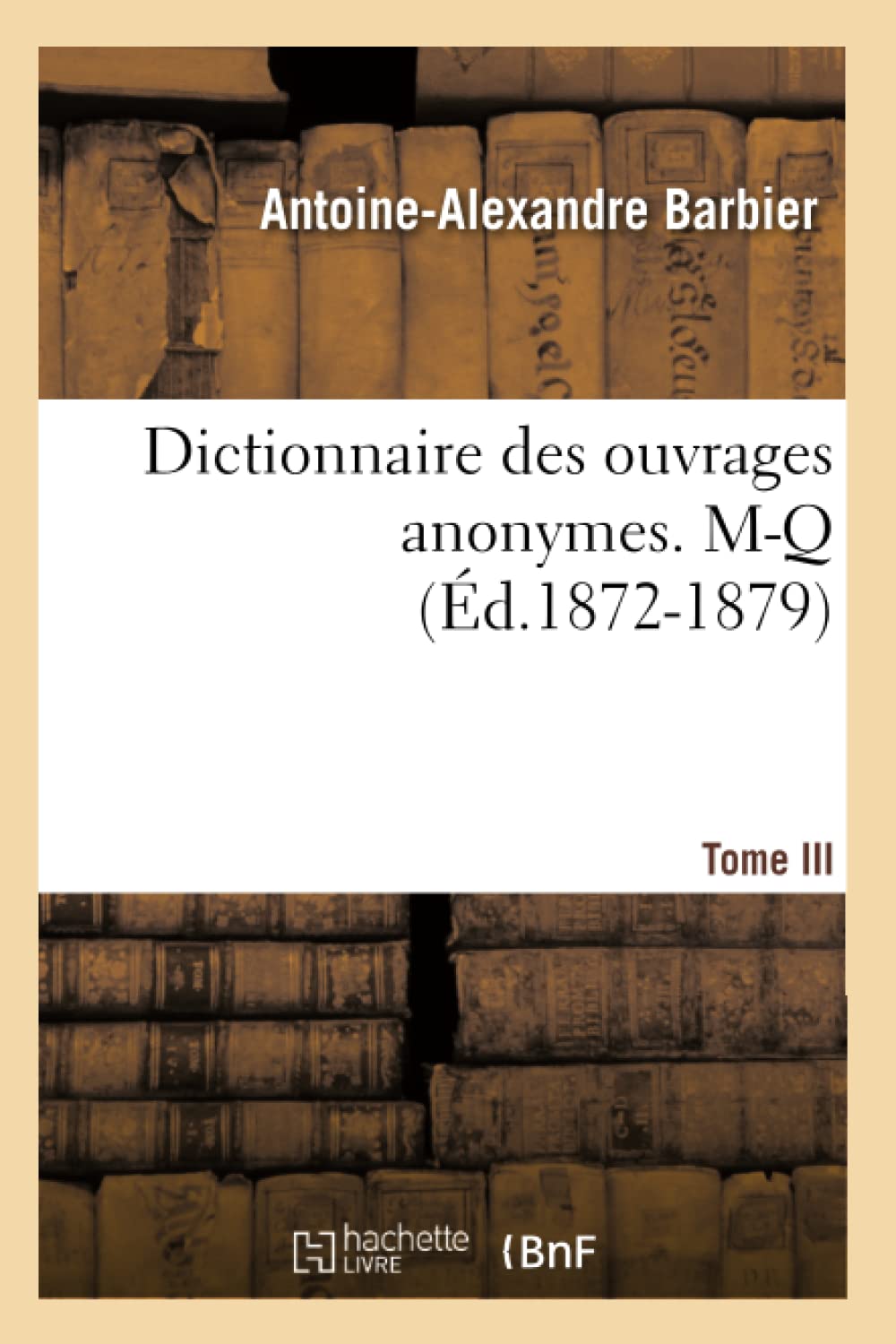 Dictionnaire Des Ouvrages Anonymes. Tome Iii. Mq (D.18721879) (Generalites) (French Edition),New