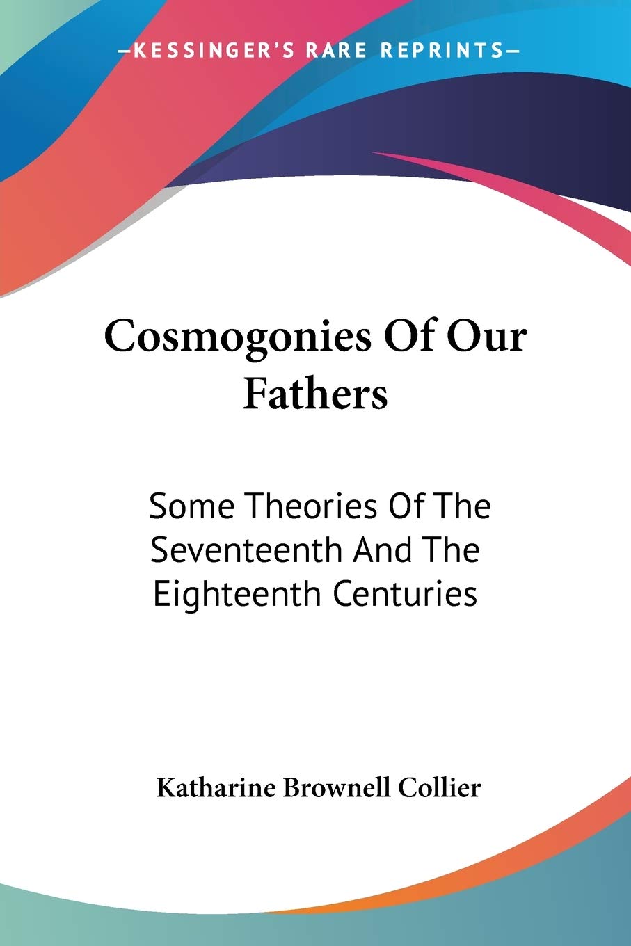 Cosmogonies Of Our Fathers: Some Theories Of The Seventeenth And The Eighteenth Centuries,New