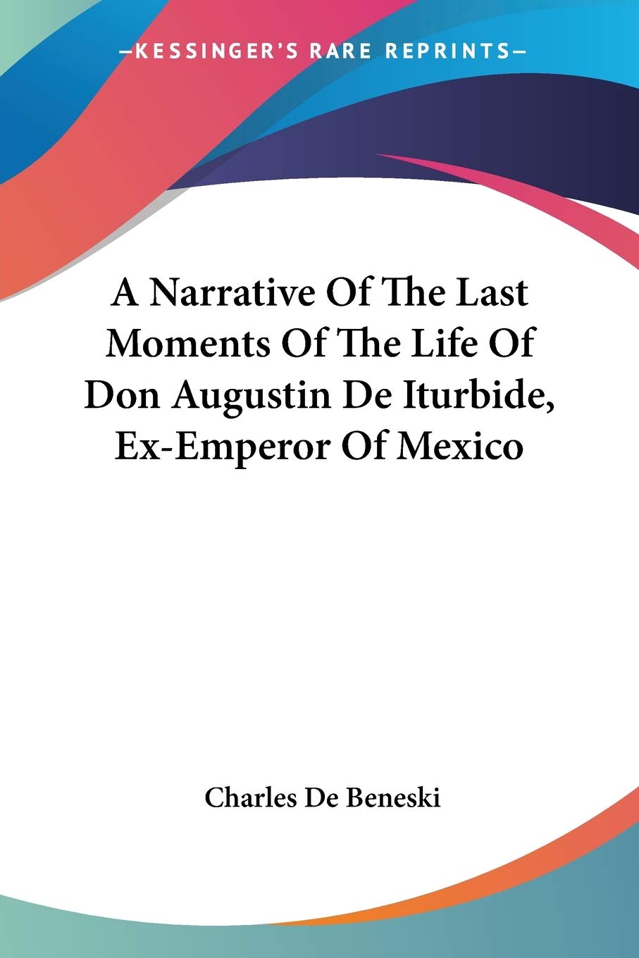 A Narrative Of The Last Moments Of The Life Of Don Augustin De Iturbide, ExEmperor Of Mexico,Used