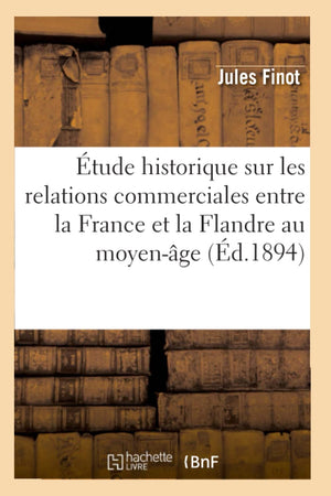 Tude Historique Sur Les Relations Commerciales Entre La France Et La Flandre Au Moyenge (D.1894) (Histoire) (French Edition,New