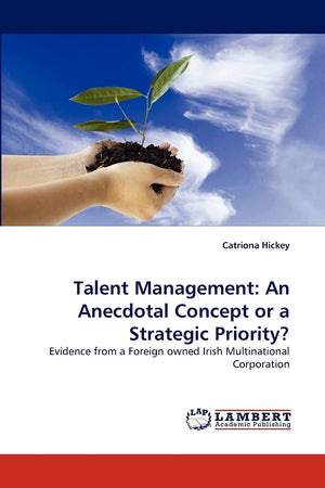 Talent Management: An Anecdotal Concept or a Strategic Priority?: Evidence from a Foreign owned Irish Multinational Corporation,Used