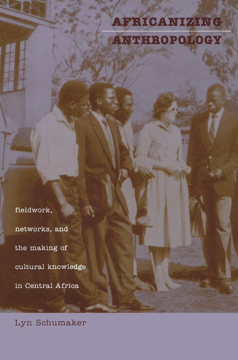 Africanizing Anthropology: Fieldwork, Networks, And The Making Of Cultural Knowledge In Central Africa,New