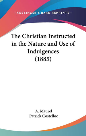 The Christian Instructed In The Nature And Use Of Indulgences (1885),New