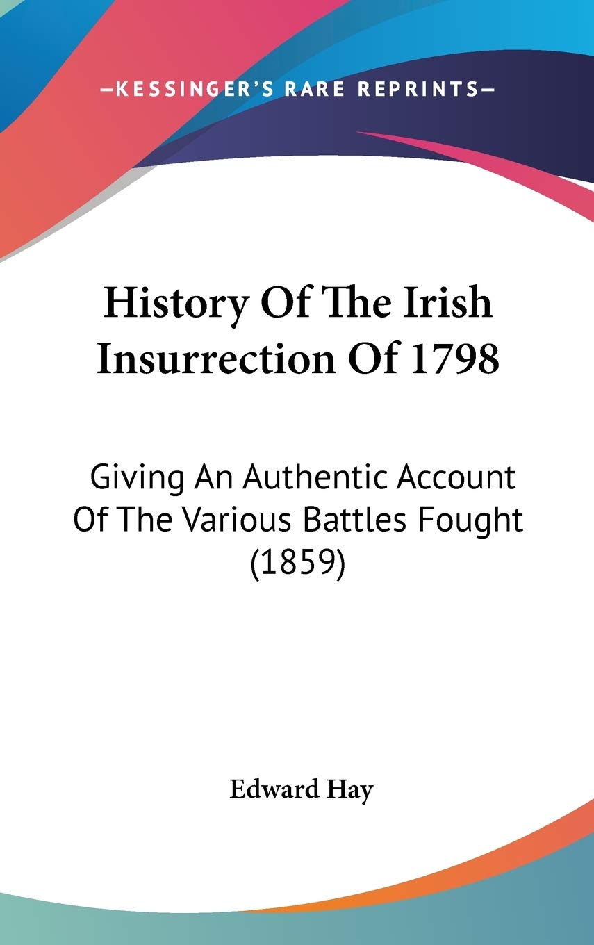 History Of The Irish Insurrection Of 1798: Giving An Authentic Account Of The Various Battles Fought (1859),New