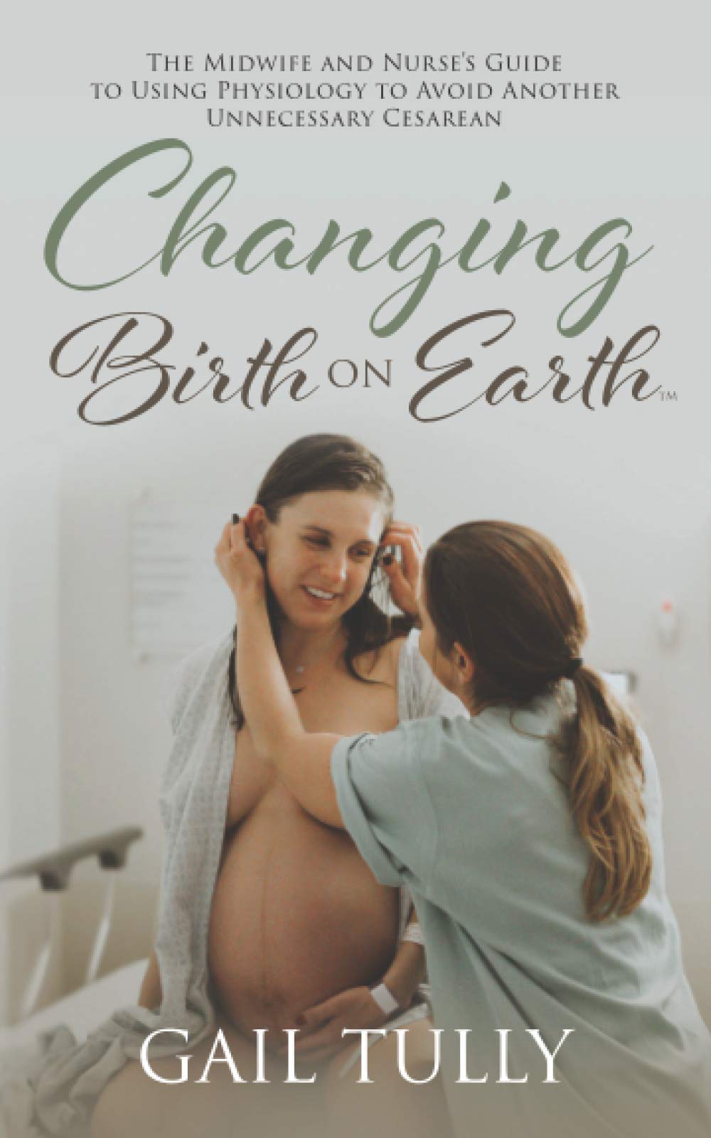 Changing Birth on Earth: A Midwife and nurses guide to using physiology to avoid another unnecessary cesarean,New